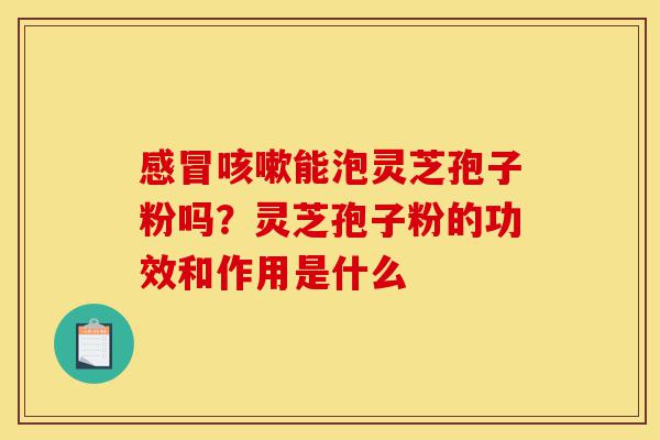 感冒咳嗽能泡灵芝孢子粉吗?灵芝孢子粉的功效和作用是什么-第1张图片-灵芝之家 感冒咳嗽能泡灵芝孢子粉吗?灵芝孢子粉的功效和作用是什么-第1张图片-灵芝之家