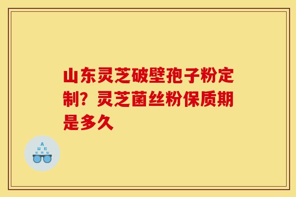 山东灵芝破壁孢子粉定制?灵芝菌丝粉保质期是多久-第1张图片-灵芝之家 山东灵芝破壁孢子粉定制?灵芝菌丝粉保质期是多久-第1张图片-灵芝之家
