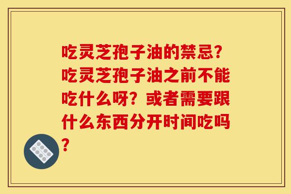 吃灵芝孢子油的禁忌?吃灵芝孢子油之前不能吃什么呀?或者需要跟什么东西分开时间吃吗?-第1张图片-灵芝之家 吃灵芝孢子油的禁忌?吃灵芝孢子油之前不能吃什么呀?或者需要跟什么东西分开时间吃吗?-第1张图片-灵芝之家