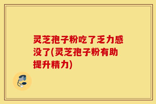 灵芝孢子粉吃了乏力感没了(灵芝孢子粉有助提升精力)-第1张图片-灵芝之家 灵芝孢子粉吃了乏力感没了(灵芝孢子粉有助提升精力)-第1张图片-灵芝之家