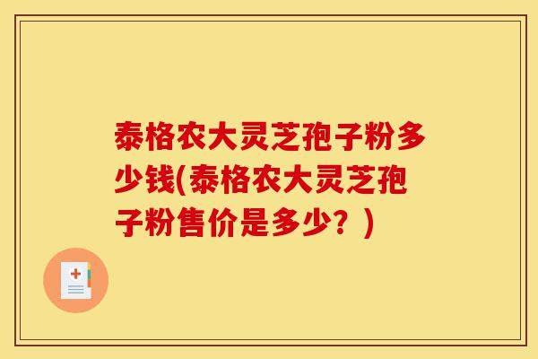 泰格农大灵芝孢子粉多少钱(泰格农大灵芝孢子粉售价是多少?)-第1张图片-灵芝之家 泰格农大灵芝孢子粉多少钱(泰格农大灵芝孢子粉售价是多少?)-第1张图片-灵芝之家