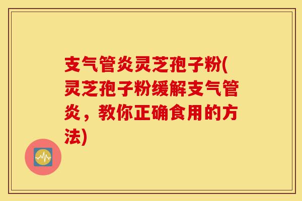 支气管炎灵芝孢子粉(灵芝孢子粉缓解支气管炎,教你正确食用的方法)-第1张图片-灵芝之家 支气管炎灵芝孢子粉(灵芝孢子粉缓解支气管炎,教你正确食用的方法)-第1张图片-灵芝之家