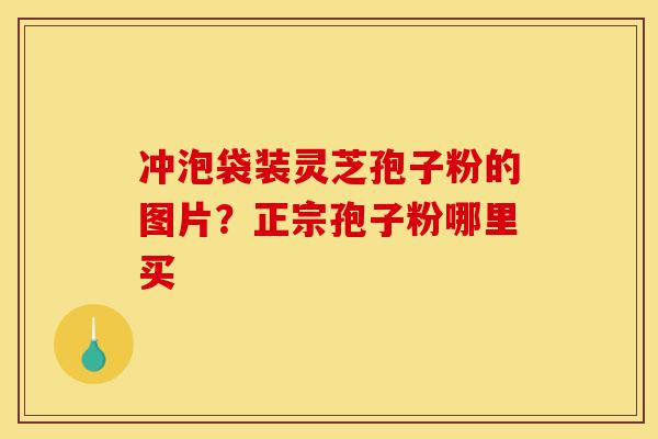 冲泡袋装灵芝孢子粉的图片?正宗孢子粉哪里买-第1张图片-灵芝之家 冲泡袋装灵芝孢子粉的图片?正宗孢子粉哪里买-第1张图片-灵芝之家