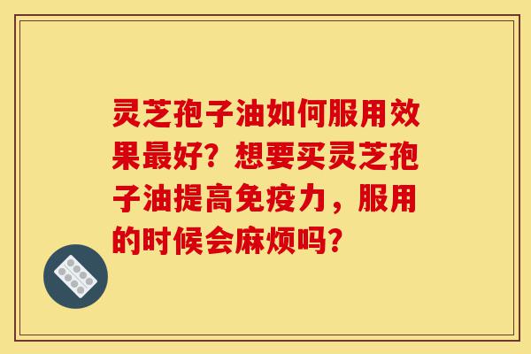 灵芝孢子油如何服用效果最好？想要买灵芝孢子油提高免疫力，服用的时候会麻烦吗？-第1张图片-灵芝之家
