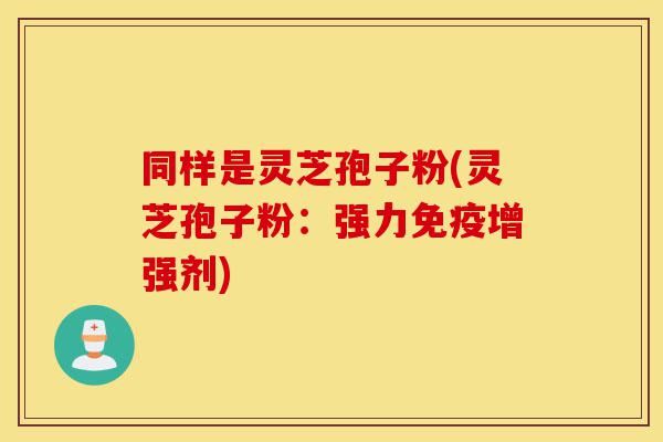 同样是灵芝孢子粉(灵芝孢子粉:强力免疫增强剂)-第1张图片-灵芝之家 同样是灵芝孢子粉(灵芝孢子粉:强力免疫增强剂)-第1张图片-灵芝之家
