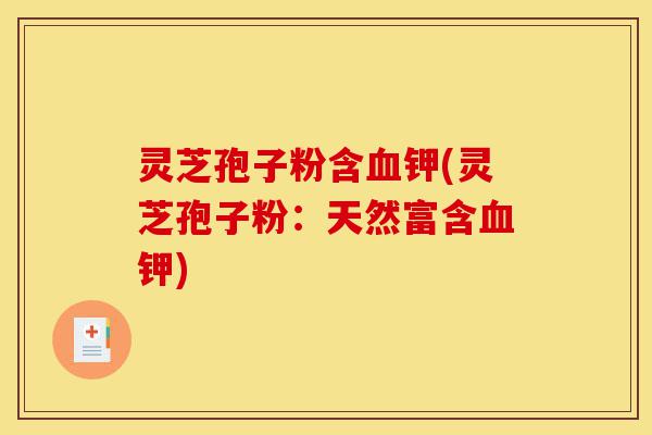 灵芝孢子粉含血钾(灵芝孢子粉：天然富含血钾)-第1张图片-灵芝之家