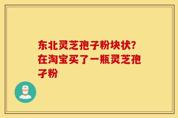 东北灵芝孢子粉块状？在淘宝买了一瓶灵芝孢孑粉-第1张图片-灵芝之家
