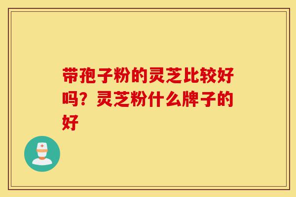 带孢子粉的灵芝比较好吗?灵芝粉什么牌子的好-第1张图片-灵芝之家 带孢子粉的灵芝比较好吗?灵芝粉什么牌子的好-第1张图片-灵芝之家