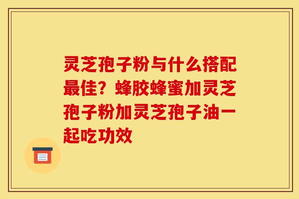 灵芝孢子粉与什么搭配最佳?蜂胶蜂蜜加灵芝孢子粉加灵芝孢子油一起吃功效-第1张图片-灵芝之家 灵芝孢子粉与什么搭配最佳?蜂胶蜂蜜加灵芝孢子粉加灵芝孢子油一起吃功效-第1张图片-灵芝之家