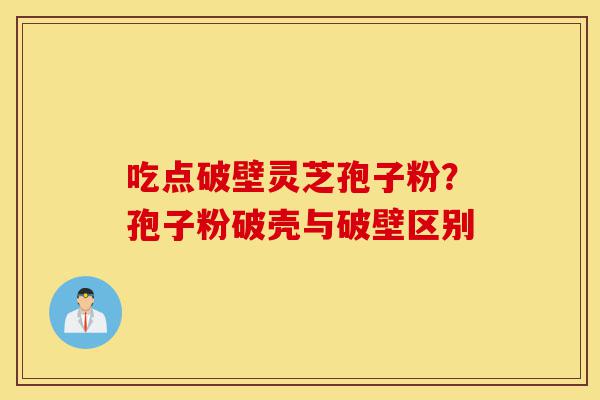 吃点破壁灵芝孢子粉?孢子粉破壳与破壁区别-第1张图片-灵芝之家 吃点破壁灵芝孢子粉?孢子粉破壳与破壁区别-第1张图片-灵芝之家