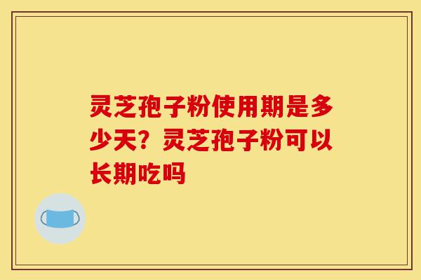灵芝孢子粉使用期是多少天?灵芝孢子粉可以长期吃吗-第1张图片-灵芝之家 灵芝孢子粉使用期是多少天?灵芝孢子粉可以长期吃吗-第1张图片-灵芝之家