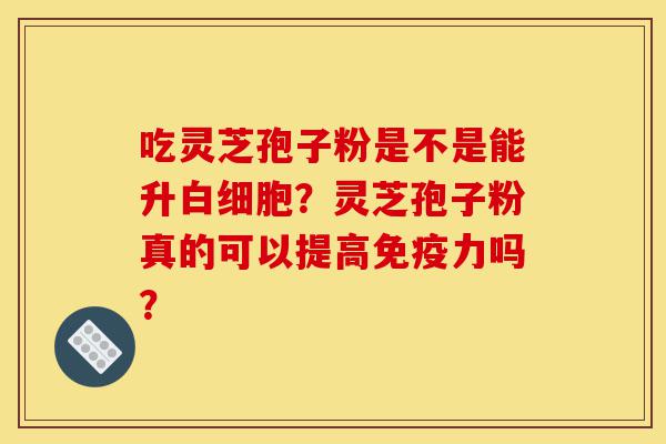 吃灵芝孢子粉是不是能升白细胞?灵芝孢子粉真的可以提高免疫力吗?-第1张图片-灵芝之家 吃灵芝孢子粉是不是能升白细胞?灵芝孢子粉真的可以提高免疫力吗?-第1张图片-灵芝之家