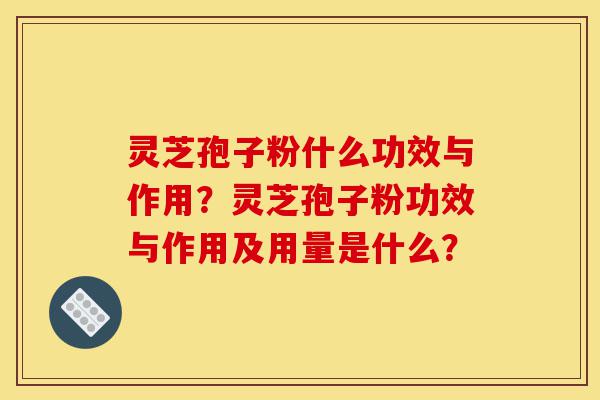 灵芝孢子粉什么功效与作用？灵芝孢子粉功效与作用及用量是什么？-第1张图片-灵芝之家
