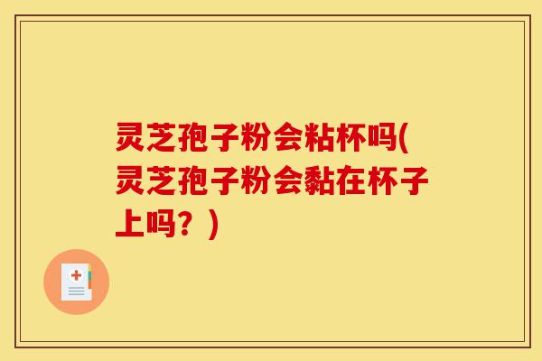 灵芝孢子粉会粘杯吗(灵芝孢子粉会黏在杯子上吗?)-第1张图片-灵芝之家 灵芝孢子粉会粘杯吗(灵芝孢子粉会黏在杯子上吗?)-第1张图片-灵芝之家