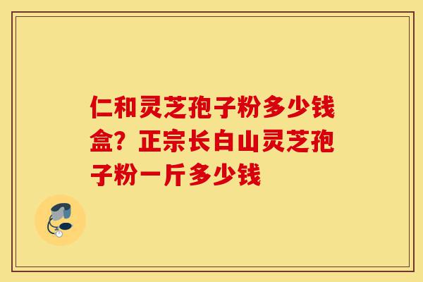 仁和灵芝孢子粉多少钱盒?正宗长白山灵芝孢子粉一斤多少钱-第1张图片-灵芝之家 仁和灵芝孢子粉多少钱盒?正宗长白山灵芝孢子粉一斤多少钱-第1张图片-灵芝之家