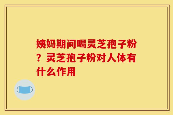 姨妈期间喝灵芝孢子粉?灵芝孢子粉对人体有什么作用-第1张图片-灵芝之家 姨妈期间喝灵芝孢子粉?灵芝孢子粉对人体有什么作用-第1张图片-灵芝之家
