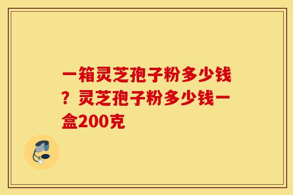 一箱灵芝孢子粉多少钱?灵芝孢子粉多少钱一盒200克-第1张图片-灵芝之家 一箱灵芝孢子粉多少钱?灵芝孢子粉多少钱一盒200克-第1张图片-灵芝之家