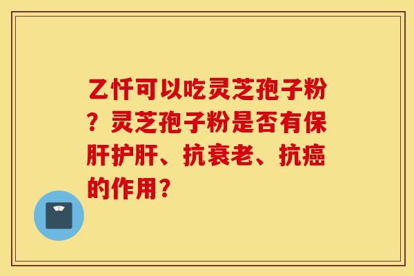 乙忏可以吃灵芝孢子粉?灵芝孢子粉是否有保肝护肝、抗衰老、抗癌的作用?-第1张图片-灵芝之家 乙忏可以吃灵芝孢子粉?灵芝孢子粉是否有保肝护肝、抗衰老、抗癌的作用?-第1张图片-灵芝之家