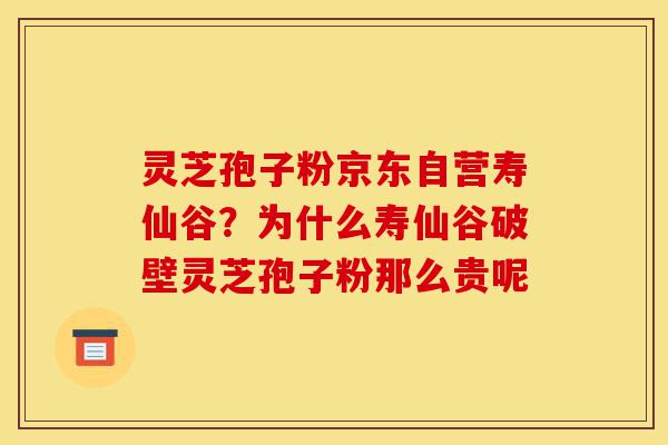 灵芝孢子粉京东自营寿仙谷？为什么寿仙谷破壁灵芝孢子粉那么贵呢-第1张图片-灵芝之家