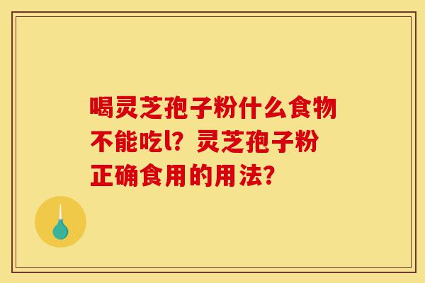 喝灵芝孢子粉什么食物不能吃l？灵芝孢子粉正确食用的用法？-第1张图片-灵芝之家