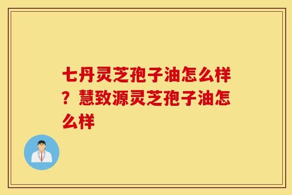 七丹灵芝孢子油怎么样?慧致源灵芝孢子油怎么样-第1张图片-灵芝之家 七丹灵芝孢子油怎么样?慧致源灵芝孢子油怎么样-第1张图片-灵芝之家