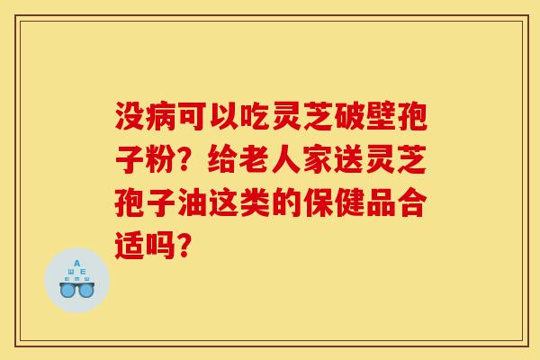没病可以吃灵芝破壁孢子粉?给老人家送灵芝孢子油这类的保健品合适吗?-第1张图片-灵芝之家 没病可以吃灵芝破壁孢子粉?给老人家送灵芝孢子油这类的保健品合适吗?-第1张图片-灵芝之家