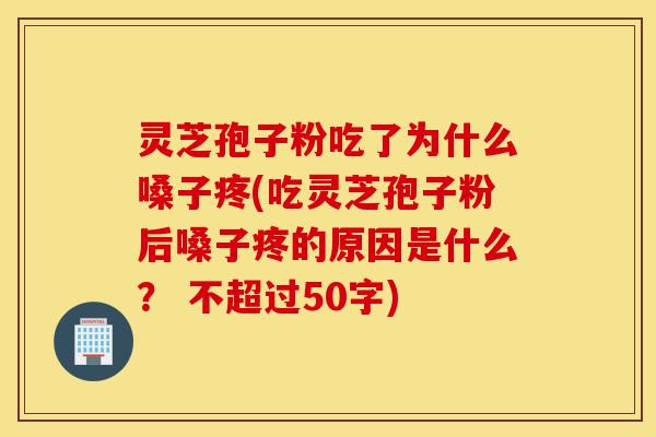 灵芝孢子粉吃了为什么嗓子疼(吃灵芝孢子粉后嗓子疼的原因是什么? )-第1张图片-灵芝之家 灵芝孢子粉吃了为什么嗓子疼(吃灵芝孢子粉后嗓子疼的原因是什么? )-第1张图片-灵芝之家