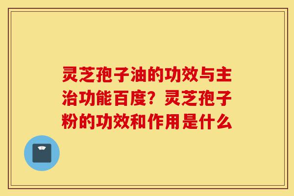 灵芝孢子油的功效与主治功能百度?灵芝孢子粉的功效和作用是什么-第1张图片-灵芝之家 灵芝孢子油的功效与主治功能百度?灵芝孢子粉的功效和作用是什么-第1张图片-灵芝之家