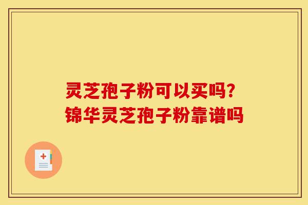 灵芝孢子粉可以买吗?锦华灵芝孢子粉靠谱吗-第1张图片-灵芝之家 灵芝孢子粉可以买吗?锦华灵芝孢子粉靠谱吗-第1张图片-灵芝之家