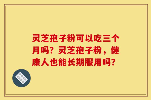 灵芝孢子粉可以吃三个月吗?灵芝孢子粉,健康人也能长期服用吗?-第1张图片-灵芝之家 灵芝孢子粉可以吃三个月吗?灵芝孢子粉,健康人也能长期服用吗?-第1张图片-灵芝之家