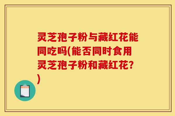 灵芝孢子粉与藏红花能同吃吗(能否同时食用灵芝孢子粉和藏红花?)-第1张图片-灵芝之家 灵芝孢子粉与藏红花能同吃吗(能否同时食用灵芝孢子粉和藏红花?)-第1张图片-灵芝之家