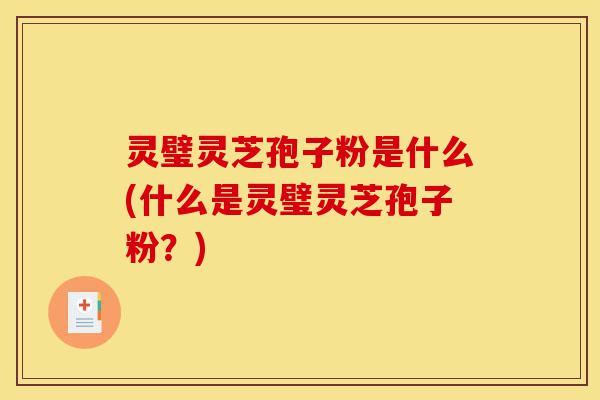 灵璧灵芝孢子粉是什么(什么是灵璧灵芝孢子粉？)-第1张图片-灵芝之家
