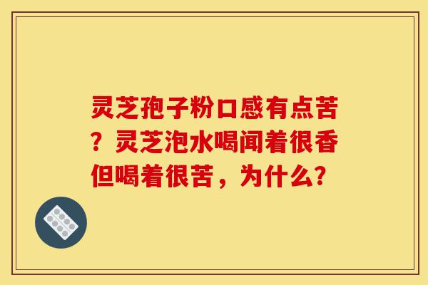 灵芝孢子粉口感有点苦?灵芝泡水喝闻着很香但喝着很苦,为什么?-第1张图片-灵芝之家 灵芝孢子粉口感有点苦?灵芝泡水喝闻着很香但喝着很苦,为什么?-第1张图片-灵芝之家