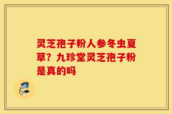 灵芝孢子粉人参冬虫夏草?九珍堂灵芝孢子粉是真的吗-第1张图片-灵芝之家 灵芝孢子粉人参冬虫夏草?九珍堂灵芝孢子粉是真的吗-第1张图片-灵芝之家