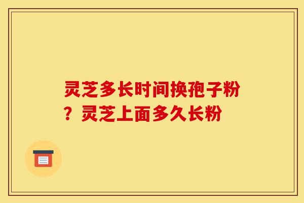 灵芝多长时间换孢子粉？灵芝上面多久长粉-第1张图片-灵芝之家