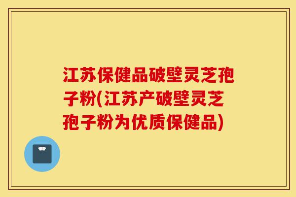 江苏保健品破壁灵芝孢子粉(江苏产破壁灵芝孢子粉为优质保健品)-第1张图片-灵芝之家 江苏保健品破壁灵芝孢子粉(江苏产破壁灵芝孢子粉为优质保健品)-第1张图片-灵芝之家
