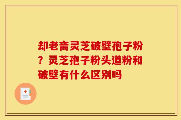 却老斋灵芝破壁孢子粉？灵芝孢子粉头道粉和破壁有什么区别吗-第1张图片-灵芝之家