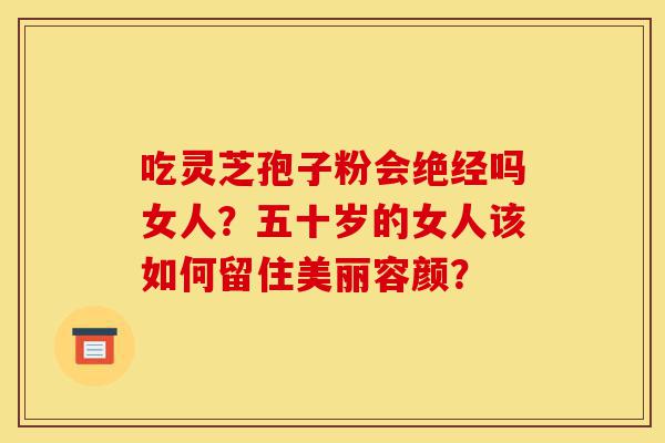 吃灵芝孢子粉会绝经吗女人?五十岁的女人该如何留住美丽容颜?-第1张图片-灵芝之家 吃灵芝孢子粉会绝经吗女人?五十岁的女人该如何留住美丽容颜?-第1张图片-灵芝之家