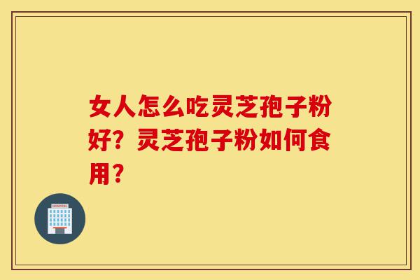 女人怎么吃灵芝孢子粉好?灵芝孢子粉如何食用?-第1张图片-灵芝之家 女人怎么吃灵芝孢子粉好?灵芝孢子粉如何食用?-第1张图片-灵芝之家