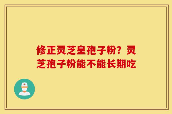 修正灵芝皇孢子粉?灵芝孢子粉能不能长期吃-第1张图片-灵芝之家 修正灵芝皇孢子粉?灵芝孢子粉能不能长期吃-第1张图片-灵芝之家