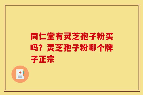 同仁堂有灵芝孢子粉买吗?灵芝孢子粉哪个牌子正宗-第1张图片-灵芝之家 同仁堂有灵芝孢子粉买吗?灵芝孢子粉哪个牌子正宗-第1张图片-灵芝之家