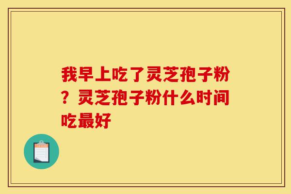 我早上吃了灵芝孢子粉?灵芝孢子粉什么时间吃最好-第1张图片-灵芝之家 我早上吃了灵芝孢子粉?灵芝孢子粉什么时间吃最好-第1张图片-灵芝之家