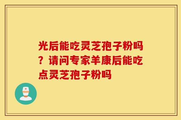 光后能吃灵芝孢子粉吗?请问专家羊康后能吃点灵芝孢子粉吗-第1张图片-灵芝之家 光后能吃灵芝孢子粉吗?请问专家羊康后能吃点灵芝孢子粉吗-第1张图片-灵芝之家