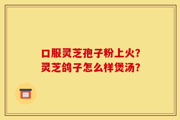 口服灵芝孢子粉上火？灵芝鸽子怎么样煲汤？-第1张图片-灵芝之家