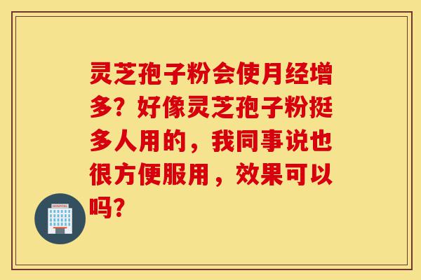 灵芝孢子粉会使月经增多？好像灵芝孢子粉挺多人用的，我同事说也很方便服用，效果可以吗？-第1张图片-灵芝之家