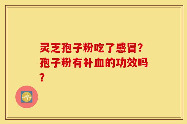 灵芝孢子粉吃了感冒?孢子粉有补血的功效吗?-第1张图片-灵芝之家 灵芝孢子粉吃了感冒?孢子粉有补血的功效吗?-第1张图片-灵芝之家