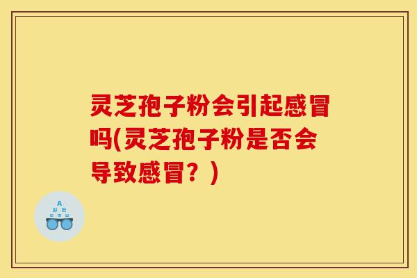 灵芝孢子粉会引起感冒吗(灵芝孢子粉是否会导致感冒？)-第1张图片-灵芝之家