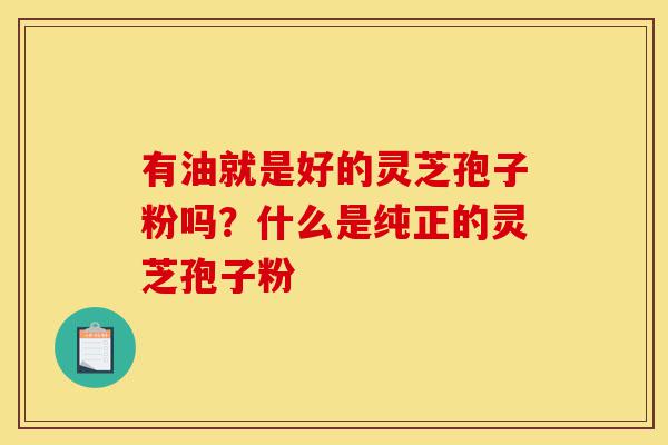 有油就是好的灵芝孢子粉吗?什么是纯正的灵芝孢子粉-第1张图片-灵芝之家 有油就是好的灵芝孢子粉吗?什么是纯正的灵芝孢子粉-第1张图片-灵芝之家
