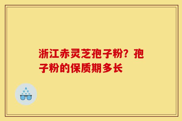 浙江赤灵芝孢子粉？孢子粉的保质期多长-第1张图片-灵芝之家