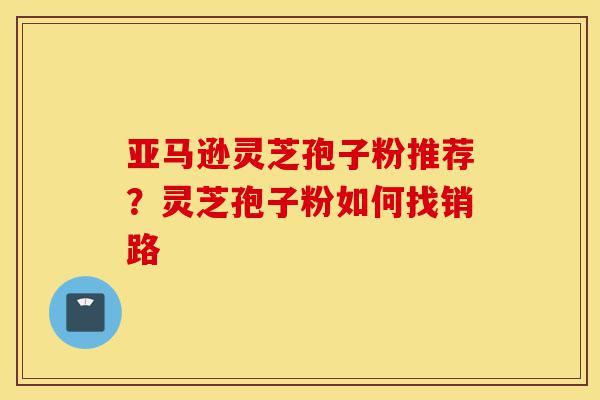亚马逊灵芝孢子粉推荐?灵芝孢子粉如何找销路-第1张图片-灵芝之家 亚马逊灵芝孢子粉推荐?灵芝孢子粉如何找销路-第1张图片-灵芝之家